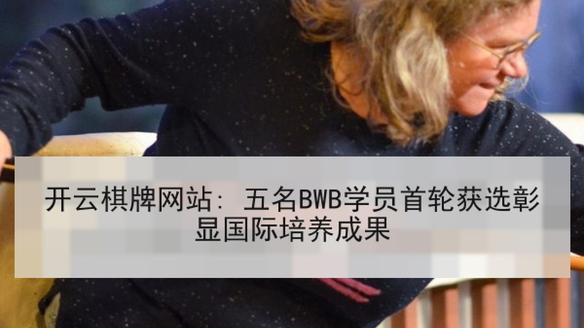 开云棋牌网站: 五名BWB学员首轮获选彰显国际培养成果
