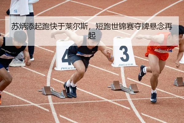 苏炳添起跑快于莱尔斯，短跑世锦赛夺牌悬念再起