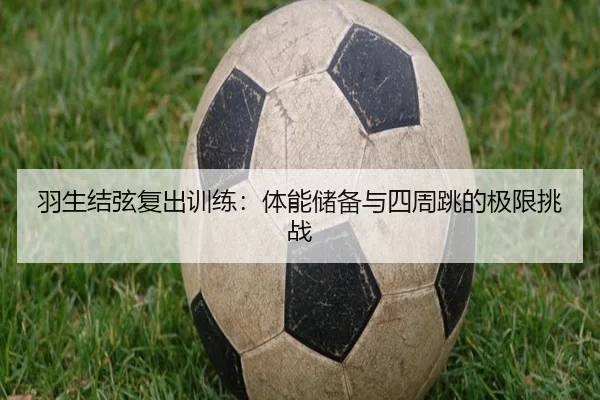 羽生结弦复出训练：体能储备与四周跳的极限挑战