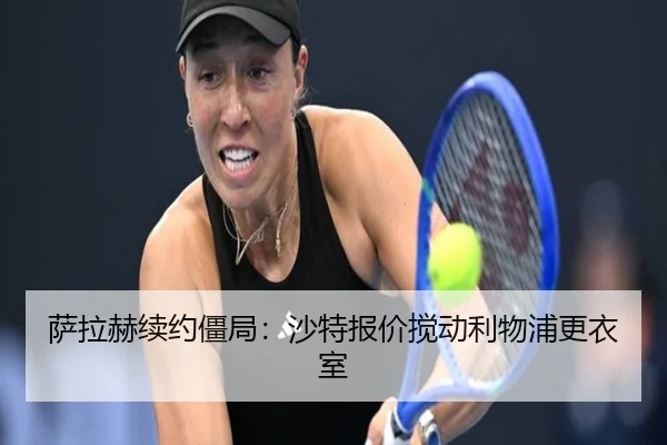 萨拉赫续约僵局：沙特报价搅动利物浦更衣室