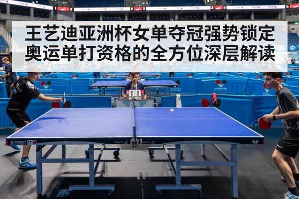 王艺迪亚洲杯女单夺冠强势锁定奥运单打资格的全方位深层解读