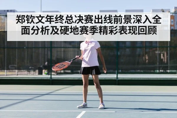 郑钦文年终总决赛出线前景深入全面分析及硬地赛季精彩表现回顾