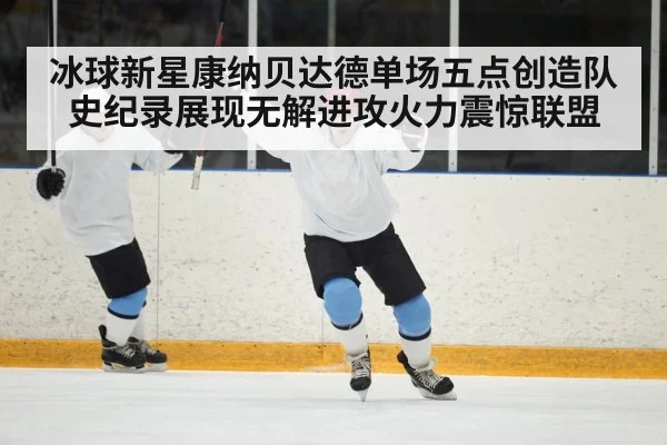 冰球新星康纳贝达德单场五点创造队史纪录展现无解进攻火力震惊联盟