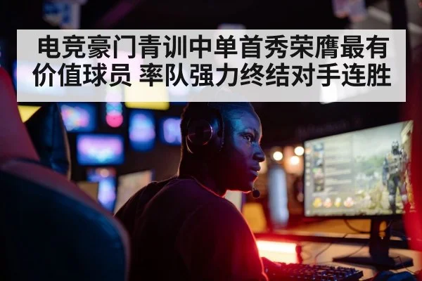 电竞豪门青训中单首秀荣膺最有价值球员 率队强力终结对手连胜