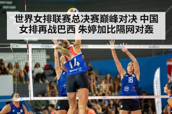 世界女排联赛总决赛巅峰对决 中国女排再战巴西 朱婷加比隔网对轰