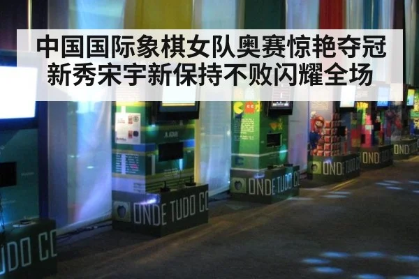 中国国际象棋女队奥赛惊艳夺冠新秀宋宇新保持不败闪耀全场