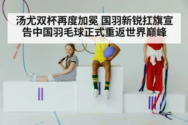 汤尤双杯再度加冕 国羽新锐扛旗宣告中国羽毛球正式重返世界巅峰